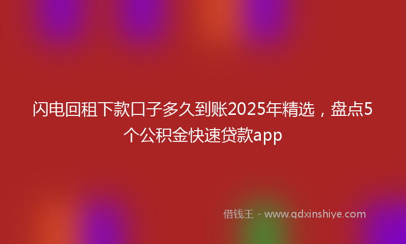 闪电回租下款口子多久到账2025年精选，盘点5个公积金快速贷款app