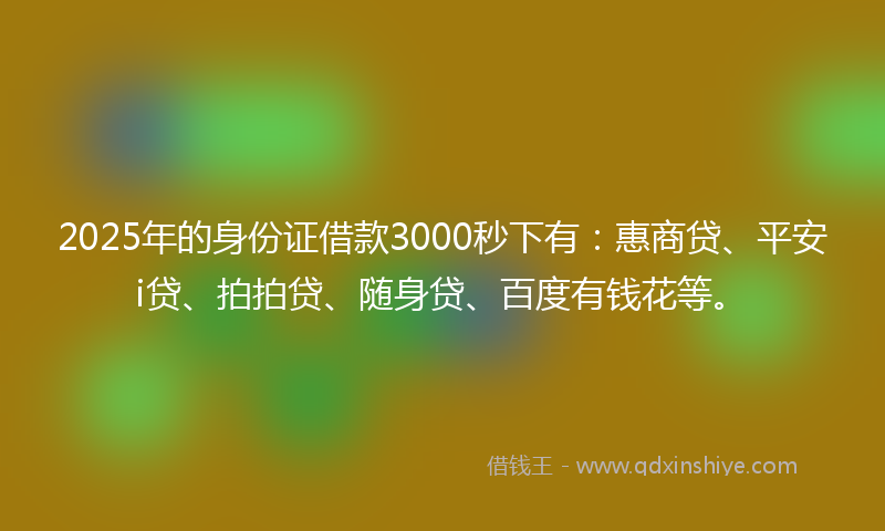 2025年的身份证借款3000秒下有：惠商贷、平安i贷、拍拍贷、随身贷、百度有钱花等。