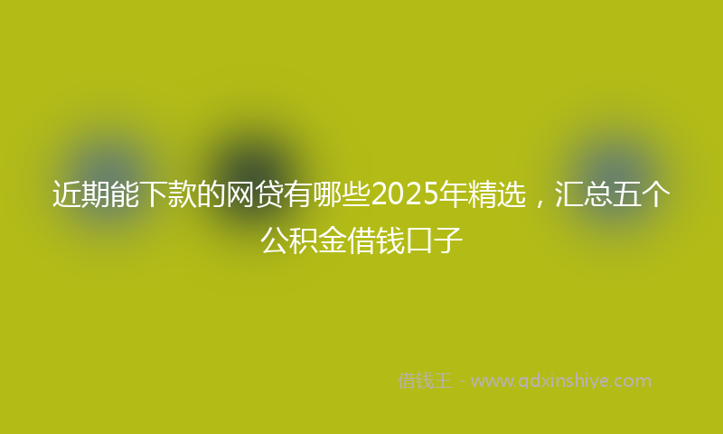 近期能下款的网贷有哪些2025年精选，汇总五个公积金借钱口子