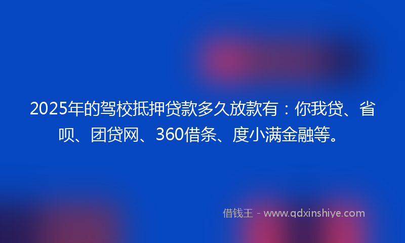 2025年的驾校抵押贷款多久放款有：你我贷、省呗、团贷网、360借条、度小满金融等。