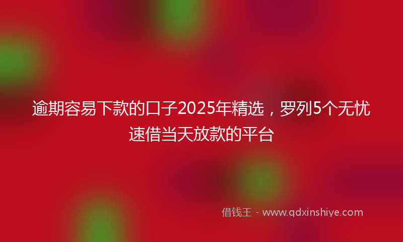 逾期容易下款的口子2025年精选，罗列5个无忧速借当天放款的平台