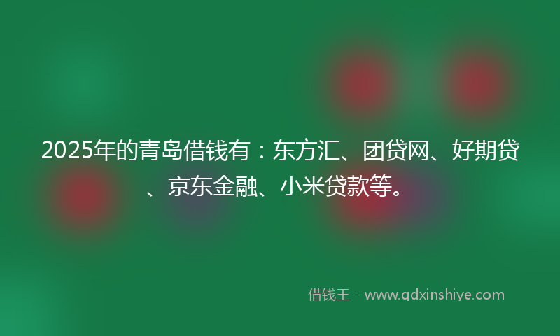 2025年的青岛借钱有：东方汇、团贷网、好期贷、京东金融、小米贷款等。