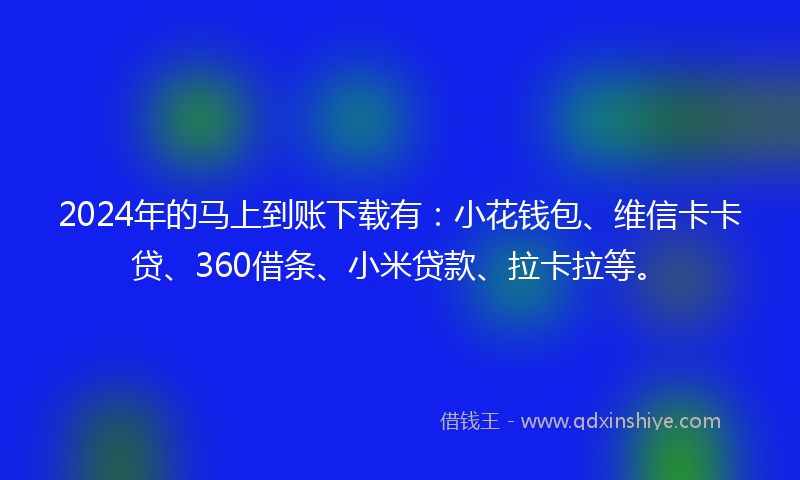 2024年的马上到账下载有：小花钱包、维信卡卡贷、360借条、小米贷款、拉卡拉等。