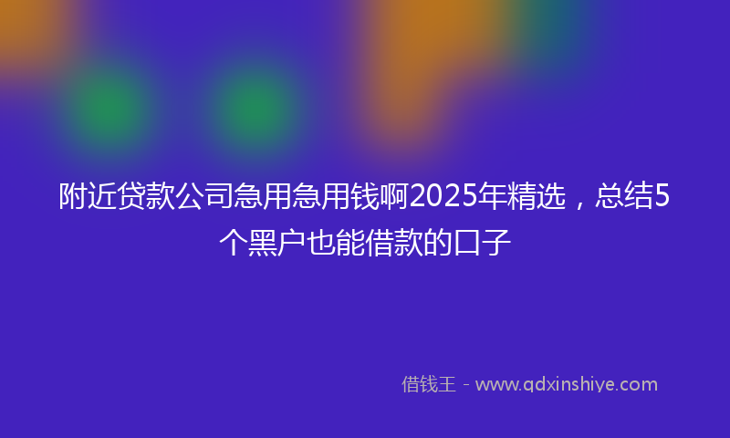 附近贷款公司急用急用钱啊2025年精选，总结5个黑户也能借款的口子