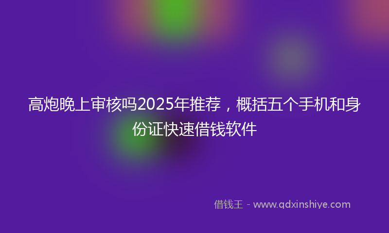 高炮晚上审核吗2025年推荐，概括五个手机和身份证快速借钱软件