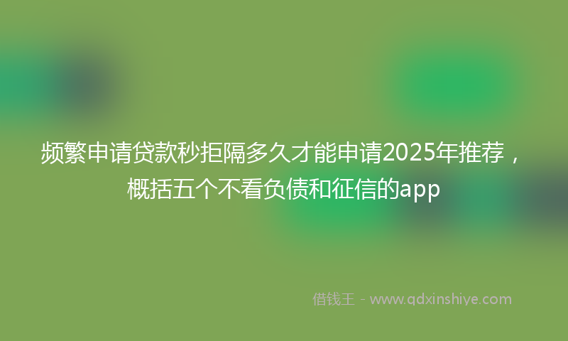频繁申请贷款秒拒隔多久才能申请2025年推荐，概括五个不看负债和征信的app