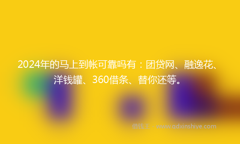 2024年的马上到帐可靠吗有：团贷网、融逸花、洋钱罐、360借条、替你还等。
