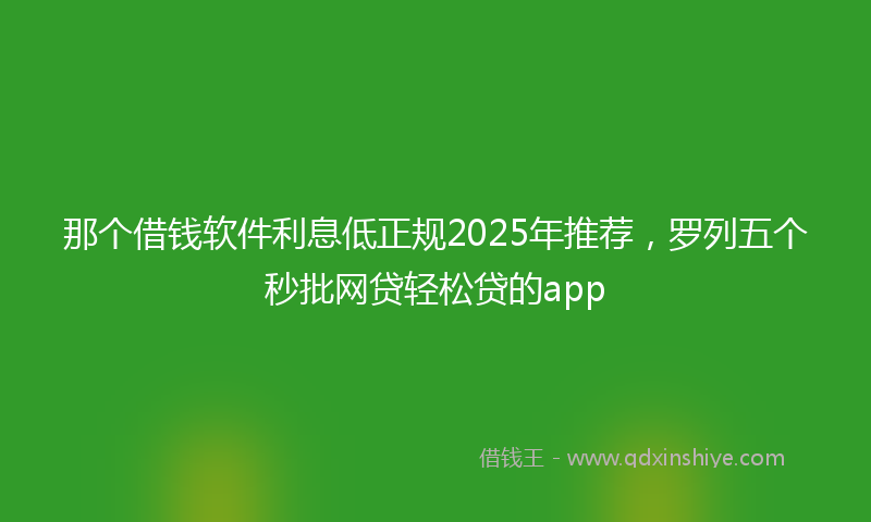 那个借钱软件利息低正规2025年推荐，罗列五个秒批网贷轻松贷的app