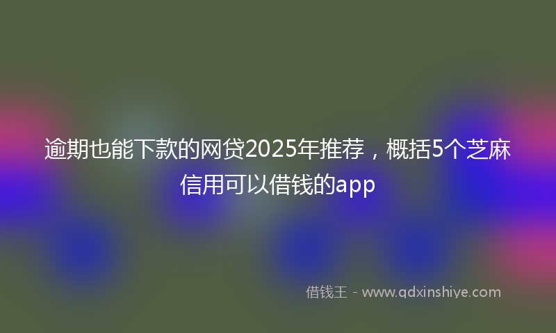 逾期也能下款的网贷2025年推荐，概括5个芝麻信用可以借钱的app