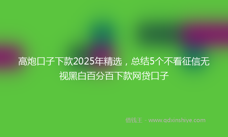 高炮口子下款2025年精选，总结5个不看征信无视黑白百分百下款网贷口子