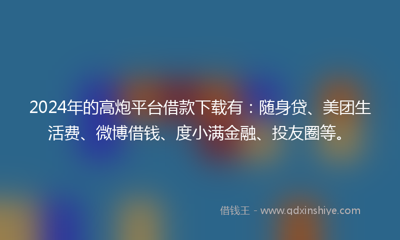 2024年的高炮平台借款下载有：随身贷、美团生活费、微博借钱、度小满金融、投友圈等。