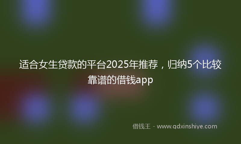 适合女生贷款的平台2025年推荐，归纳5个比较靠谱的借钱app