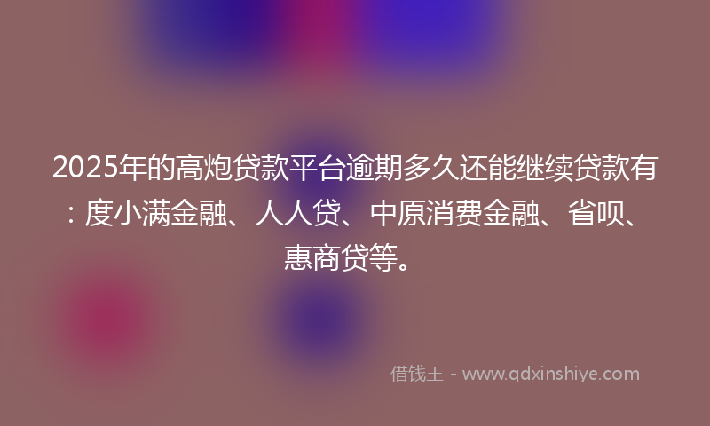 2025年的高炮贷款平台逾期多久还能继续贷款有：度小满金融、人人贷、中原消费金融、省呗、惠商贷等。