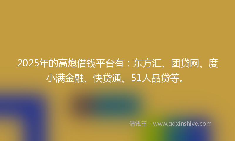 2025年的高炮借钱平台有：东方汇、团贷网、度小满金融、快贷通、51人品贷等。