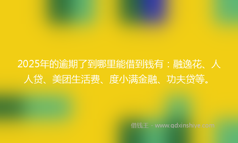 2025年的逾期了到哪里能借到钱有：融逸花、人人贷、美团生活费、度小满金融、功夫贷等。