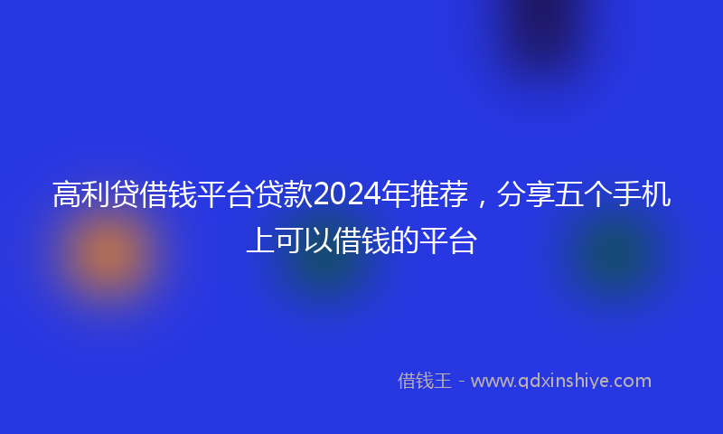高利贷借钱平台贷款2024年推荐，分享五个手机上可以借钱的平台