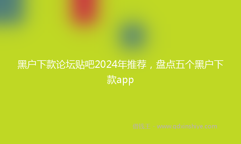 黑户下款论坛贴吧2024年推荐，盘点五个黑户下款app