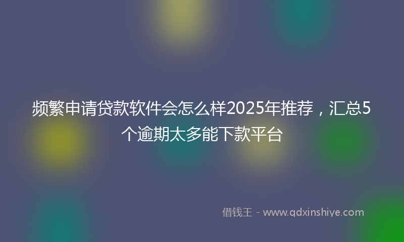 频繁申请贷款软件会怎么样2025年推荐，汇总5个逾期太多能下款平台