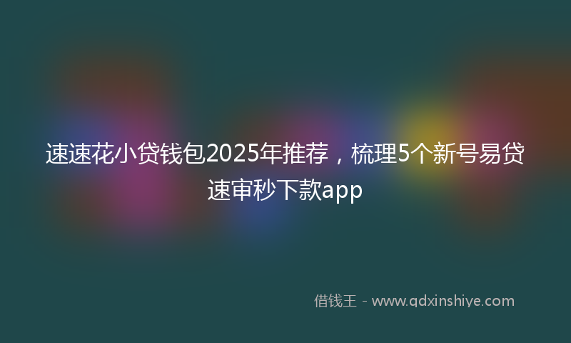 速速花小贷钱包2025年推荐，梳理5个新号易贷速审秒下款app