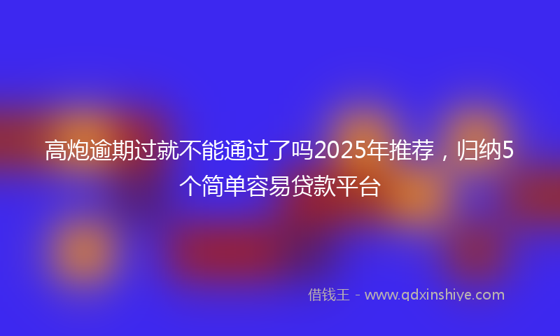 高炮逾期过就不能通过了吗2025年推荐，归纳5个简单容易贷款平台