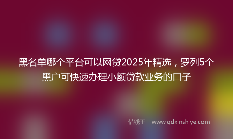 黑名单哪个平台可以网贷2025年精选，罗列5个黑户可快速办理小额贷款业务的口子