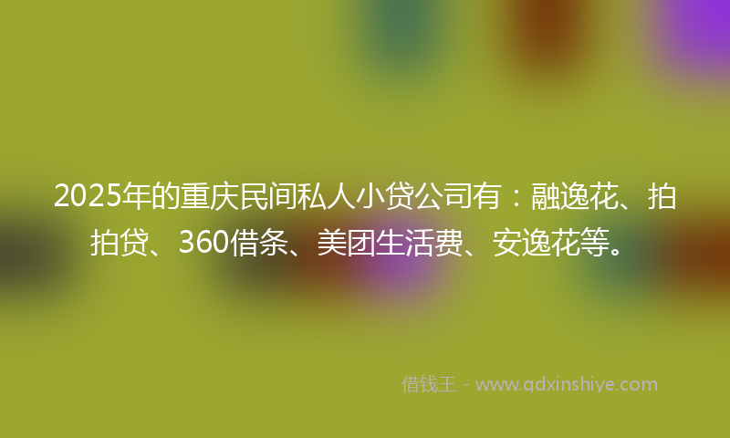 2025年的重庆民间私人小贷公司有：融逸花、拍拍贷、360借条、美团生活费、安逸花等。