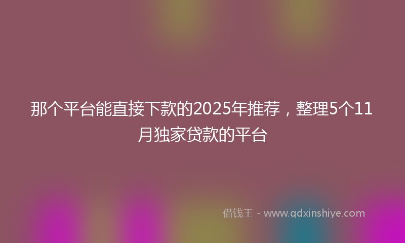 那个平台能直接下款的2025年推荐，整理5个11月独家贷款的平台
