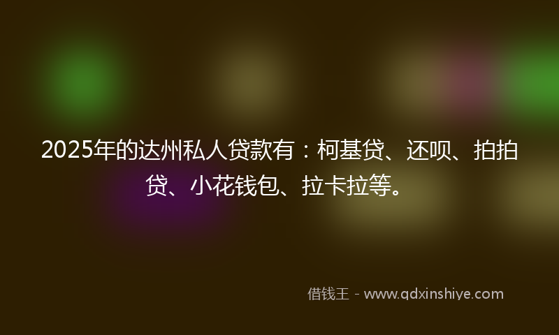 2025年的达州私人贷款有：柯基贷、还呗、拍拍贷、小花钱包、拉卡拉等。