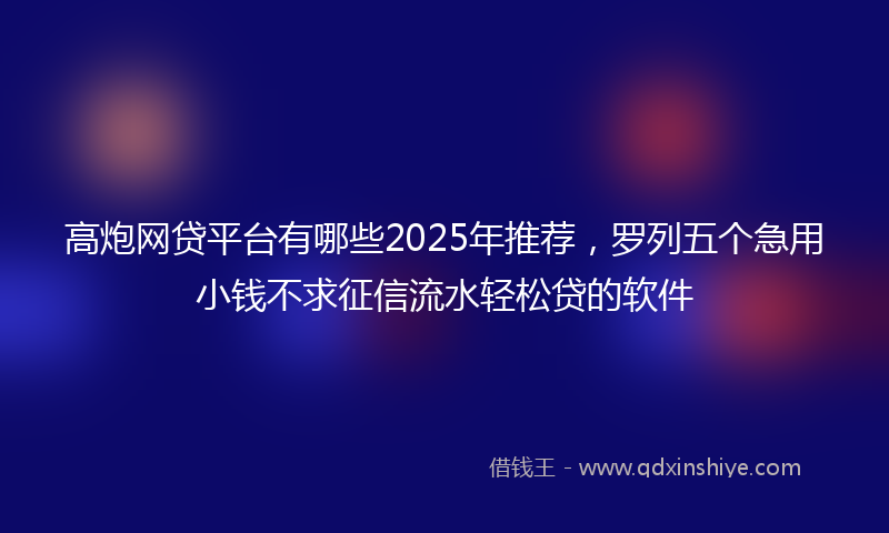 高炮网贷平台有哪些2025年推荐，罗列五个急用小钱不求征信流水轻松贷的软件