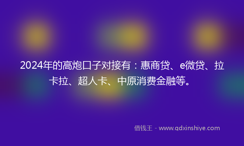 2024年的高炮口子对接有：惠商贷、e微贷、拉卡拉、超人卡、中原消费金融等。