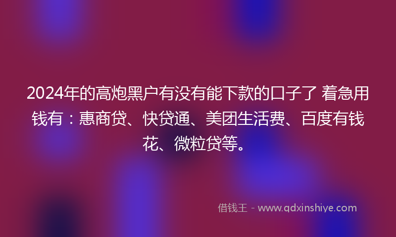2024年的高炮黑户有没有能下款的口子了 着急用钱有：惠商贷、快贷通、美团生活费、百度有钱花、微粒贷等。