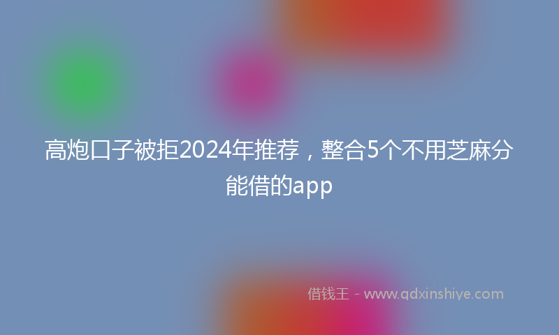 高炮口子被拒2024年推荐，整合5个不用芝麻分能借的app