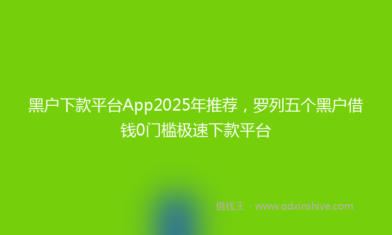 黑户下款平台App2025年推荐，罗列五个黑户借钱0门槛极速下款平台