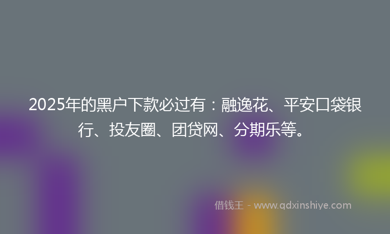 2025年的黑户下款必过有：融逸花、平安口袋银行、投友圈、团贷网、分期乐等。