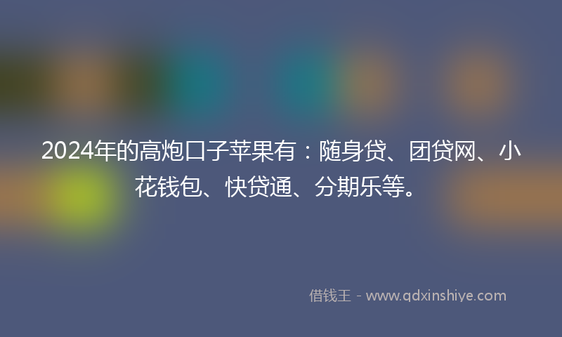 2024年的高炮口子苹果有：随身贷、团贷网、小花钱包、快贷通、分期乐等。