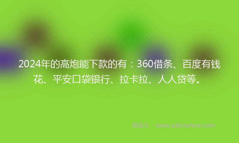 2024年的高炮能下款的有：360借条、百度有钱花、平安口袋银行、拉卡拉、人人贷等。