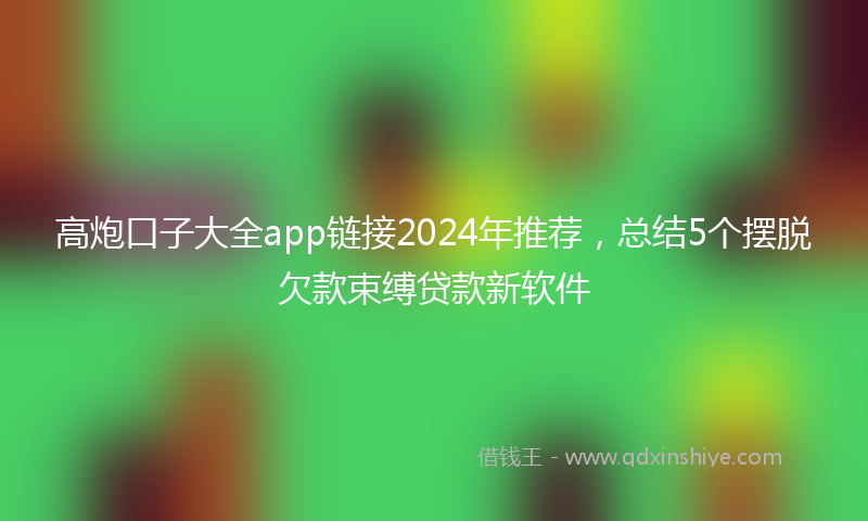 高炮口子大全app链接2024年推荐，总结5个摆脱欠款束缚贷款新软件