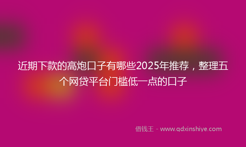 近期下款的高炮口子有哪些2025年推荐，整理五个网贷平台门槛低一点的口子