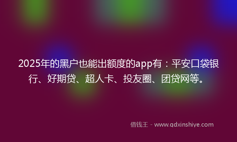 2025年的黑户也能出额度的app有：平安口袋银行、好期贷、超人卡、投友圈、团贷网等。