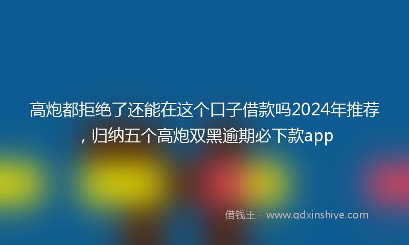 高炮都拒绝了还能在这个口子借款吗2024年推荐，归纳五个高炮双黑逾期必下款app