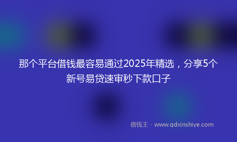 那个平台借钱最容易通过2025年精选，分享5个新号易贷速审秒下款口子