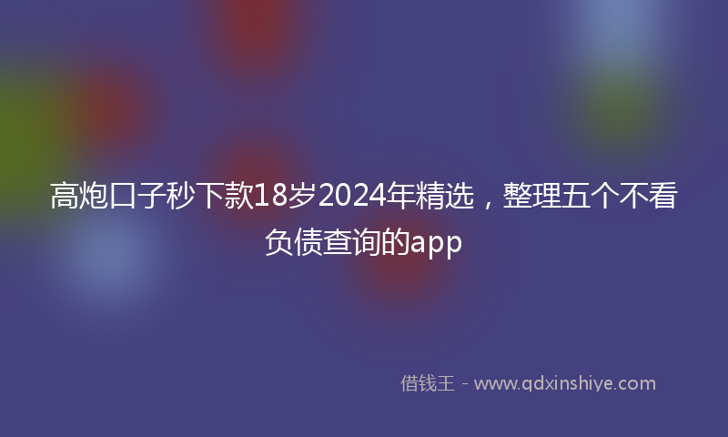 高炮口子秒下款18岁2024年精选，整理五个不看负债查询的app