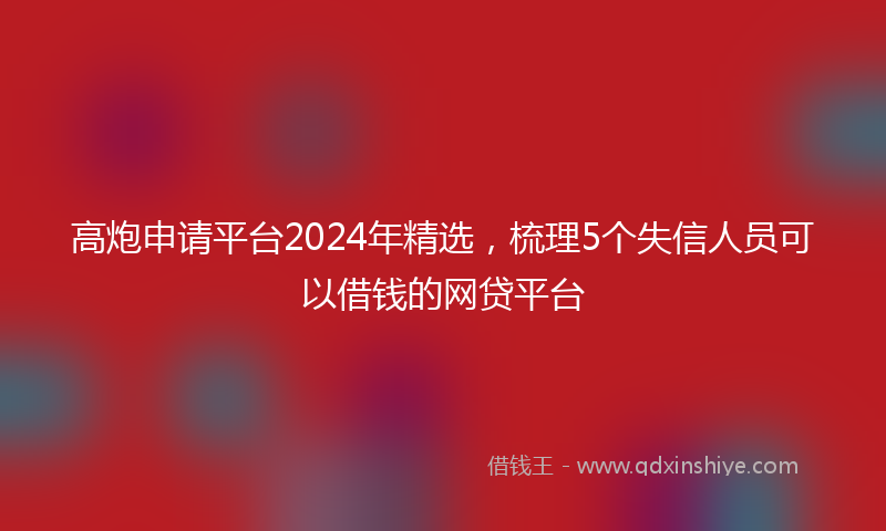 高炮申请平台2024年精选，梳理5个失信人员可以借钱的网贷平台