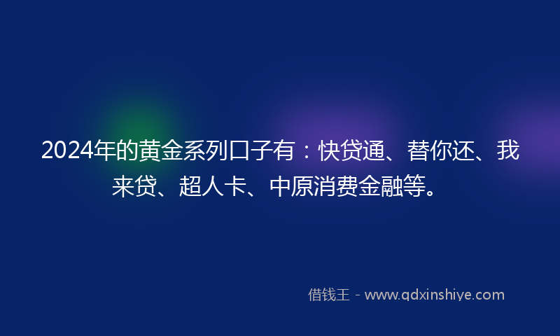 2024年的黄金系列口子有：快贷通、替你还、我来贷、超人卡、中原消费金融等。