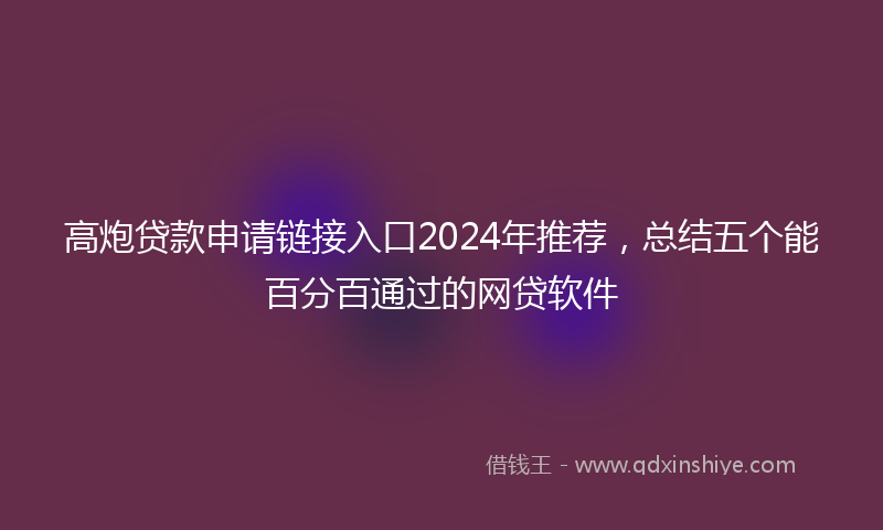 高炮贷款申请链接入口2024年推荐，总结五个能百分百通过的网贷软件