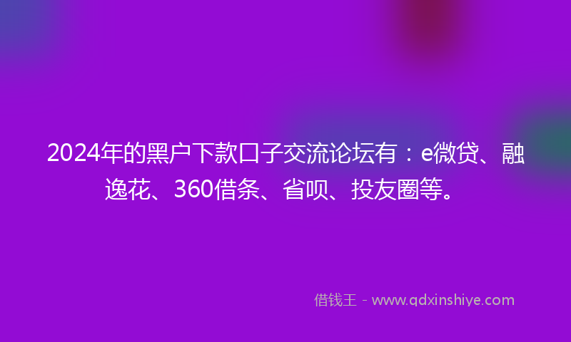 2024年的黑户下款口子交流论坛有：e微贷、融逸花、360借条、省呗、投友圈等。