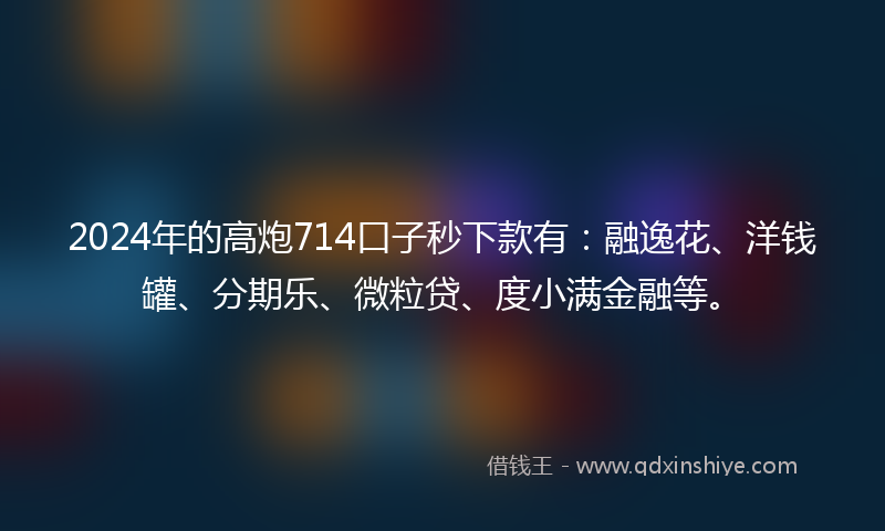 2024年的高炮714口子秒下款有：融逸花、洋钱罐、分期乐、微粒贷、度小满金融等。