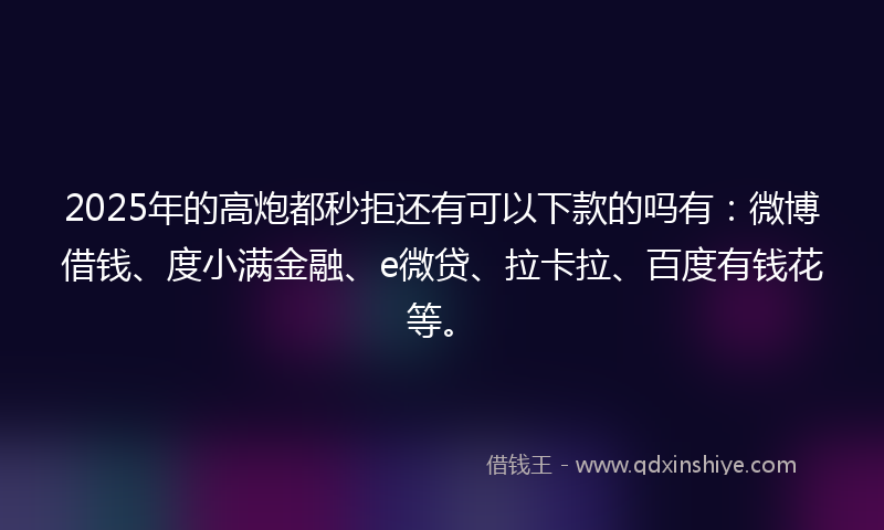 2025年的高炮都秒拒还有可以下款的吗有：微博借钱、度小满金融、e微贷、拉卡拉、百度有钱花等。