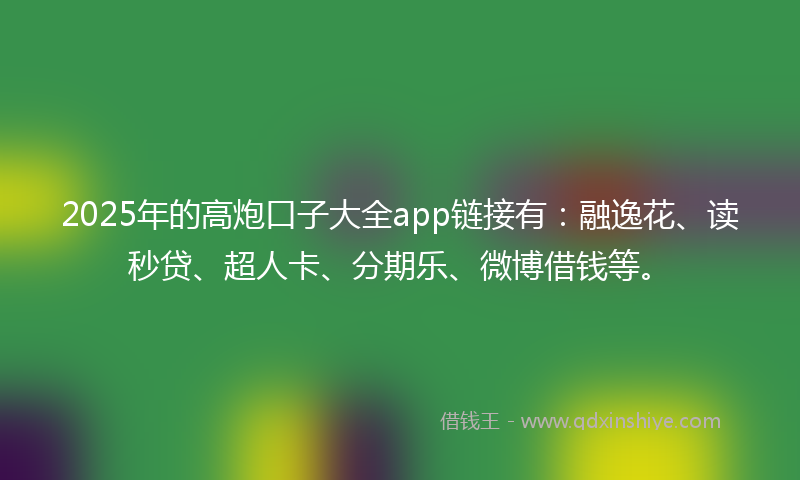 2025年的高炮口子大全app链接有：融逸花、读秒贷、超人卡、分期乐、微博借钱等。