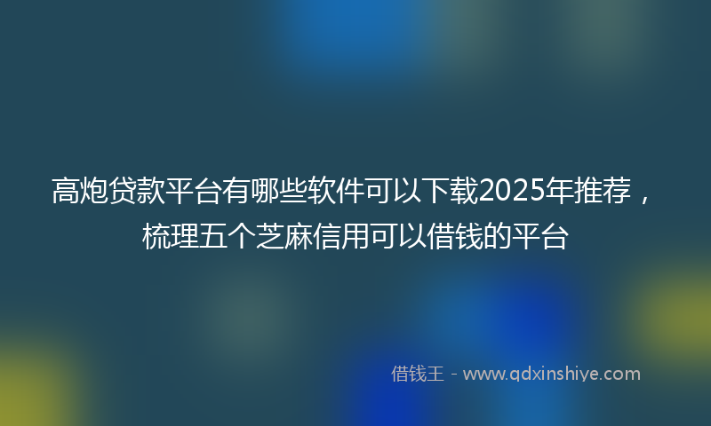 高炮贷款平台有哪些软件可以下载2025年推荐，梳理五个芝麻信用可以借钱的平台